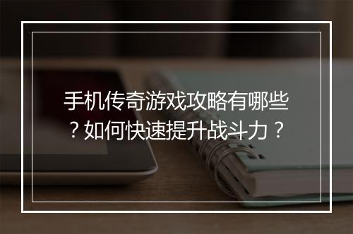 手机传奇游戏攻略有哪些？如何快速提升战斗力？