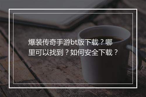 爆装传奇手游bt版下载？哪里可以找到？如何安全下载？