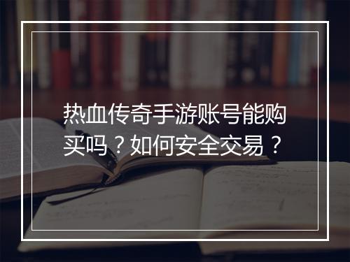 热血传奇手游账号能购买吗？如何安全交易？