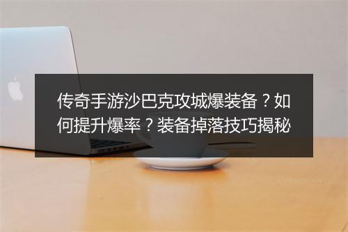 传奇手游沙巴克攻城爆装备？如何提升爆率？装备掉落技巧揭秘