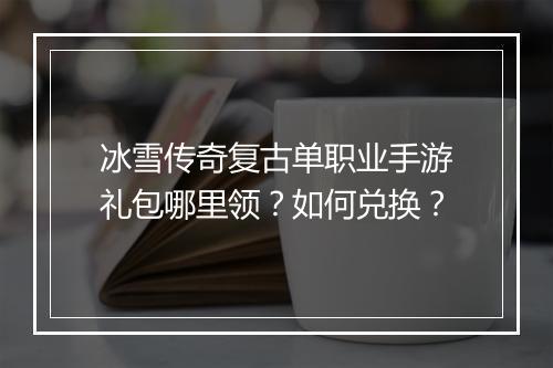 冰雪传奇复古单职业手游礼包哪里领？如何兑换？