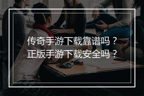 传奇手游下载靠谱吗？正版手游下载安全吗？