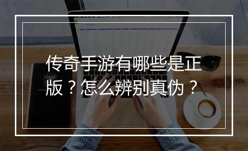 传奇手游有哪些是正版？怎么辨别真伪？