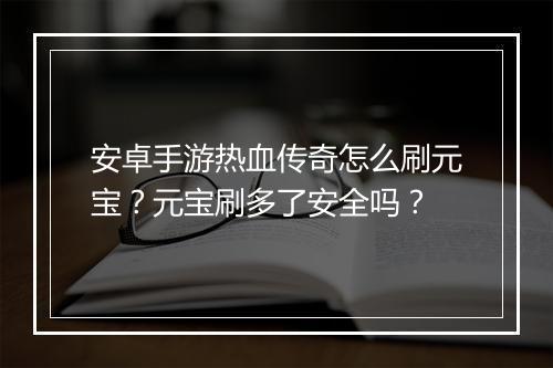 安卓手游热血传奇怎么刷元宝？元宝刷多了安全吗？
