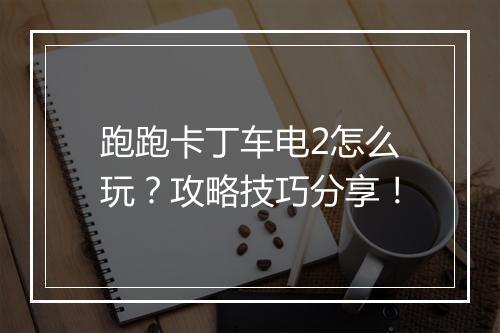 跑跑卡丁车电2怎么玩？攻略技巧分享！