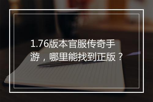 1.76版本官服传奇手游，哪里能找到正版？