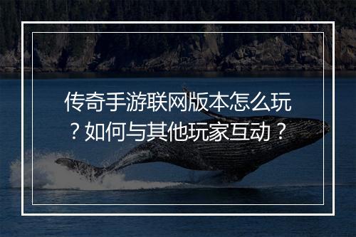 传奇手游联网版本怎么玩？如何与其他玩家互动？