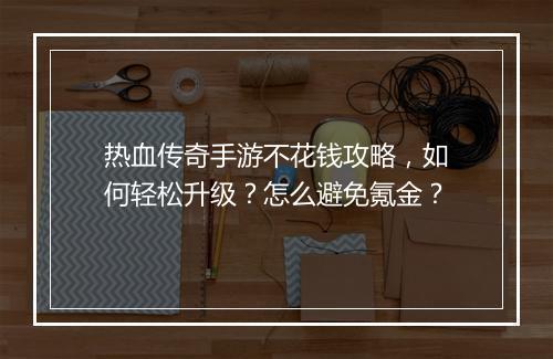 热血传奇手游不花钱攻略，如何轻松升级？怎么避免氪金？