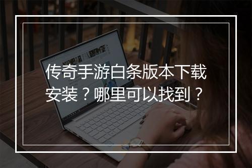 传奇手游白条版本下载安装？哪里可以找到？