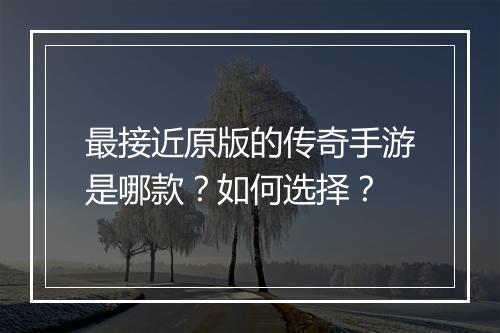 最接近原版的传奇手游是哪款？如何选择？