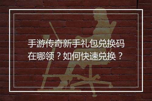 手游传奇新手礼包兑换码在哪领？如何快速兑换？