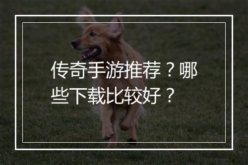 传奇手游推荐？哪些下载比较好？