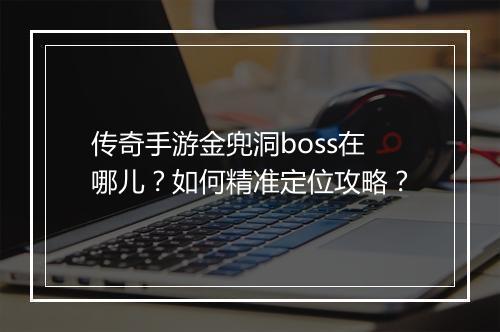 传奇手游金兜洞boss在哪儿？如何精准定位攻略？