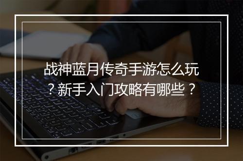 战神蓝月传奇手游怎么玩？新手入门攻略有哪些？