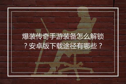 爆装传奇手游装备怎么解锁？安卓版下载途径有哪些？