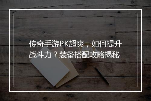 传奇手游PK超爽，如何提升战斗力？装备搭配攻略揭秘