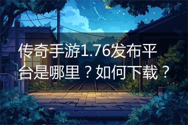 传奇手游1.76发布平台是哪里？如何下载？