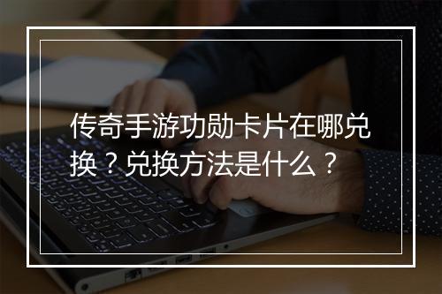传奇手游功勋卡片在哪兑换？兑换方法是什么？