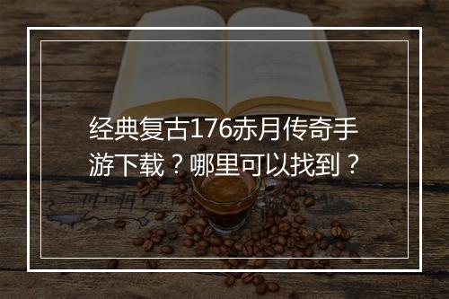 经典复古176赤月传奇手游下载？哪里可以找到？
