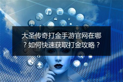 大圣传奇打金手游官网在哪？如何快速获取打金攻略？