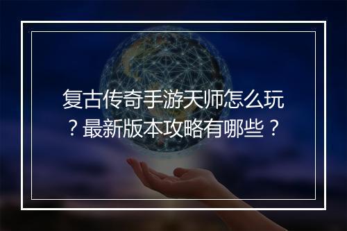 复古传奇手游天师怎么玩？最新版本攻略有哪些？