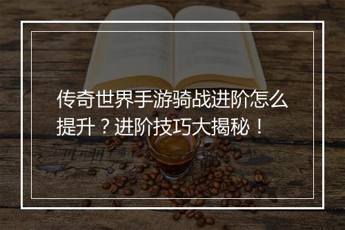 传奇世界手游骑战进阶怎么提升？进阶技巧大揭秘！