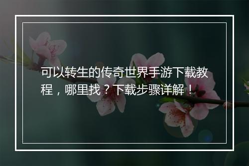 可以转生的传奇世界手游下载教程，哪里找？下载步骤详解！