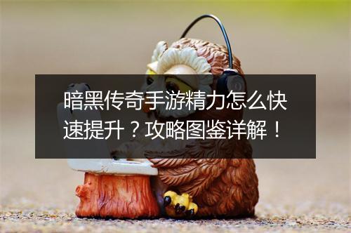 暗黑传奇手游精力怎么快速提升？攻略图鉴详解！