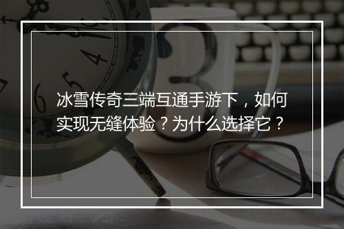 冰雪传奇三端互通手游下，如何实现无缝体验？为什么选择它？