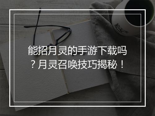 能招月灵的手游下载吗？月灵召唤技巧揭秘！