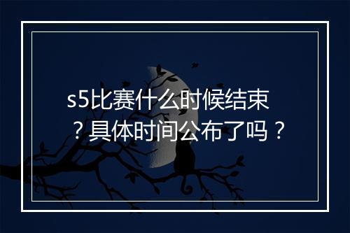 s5比赛什么时候结束？具体时间公布了吗？