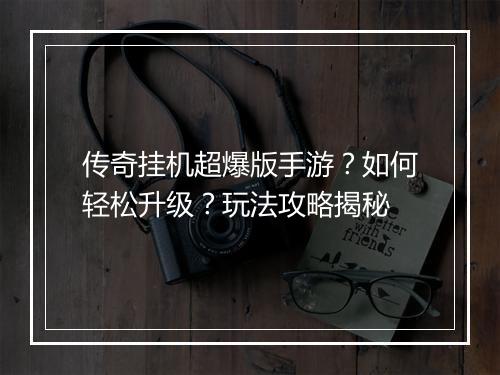 传奇挂机超爆版手游？如何轻松升级？玩法攻略揭秘