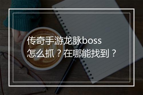 传奇手游龙脉boss怎么抓？在哪能找到？
