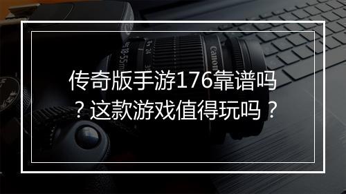传奇版手游176靠谱吗？这款游戏值得玩吗？