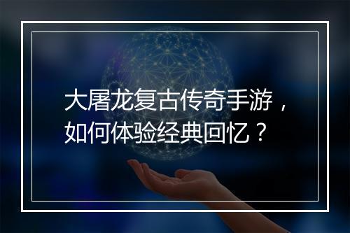 大屠龙复古传奇手游，如何体验经典回忆？