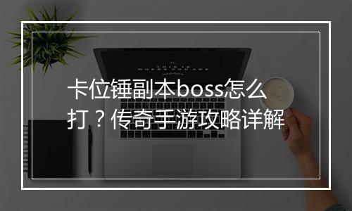 卡位锤副本boss怎么打？传奇手游攻略详解