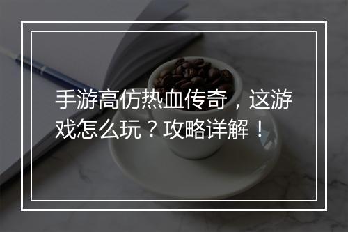 手游高仿热血传奇，这游戏怎么玩？攻略详解！