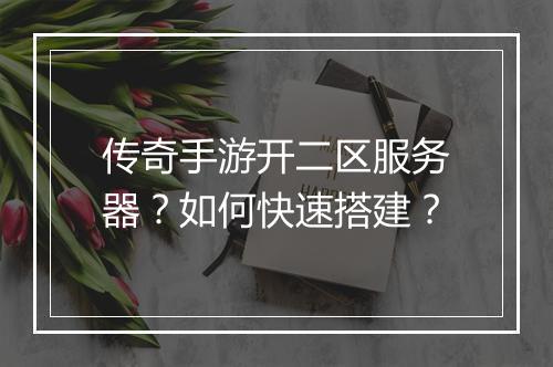 传奇手游开二区服务器？如何快速搭建？