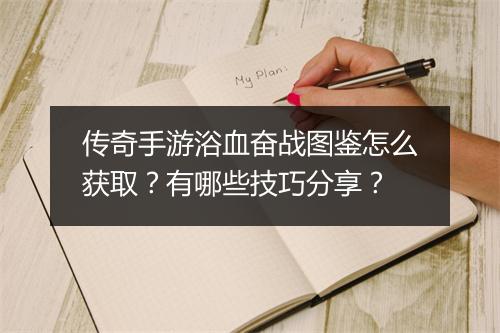 传奇手游浴血奋战图鉴怎么获取？有哪些技巧分享？
