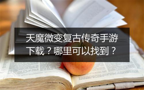 天魔微变复古传奇手游下载？哪里可以找到？