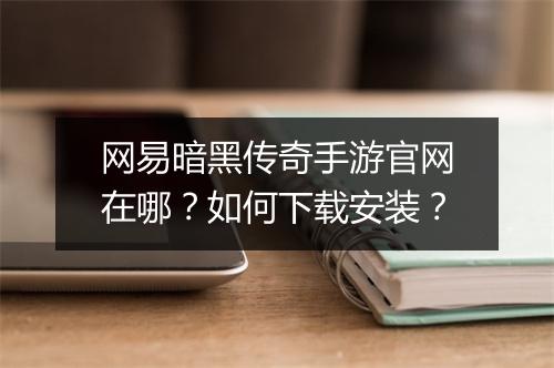 网易暗黑传奇手游官网在哪？如何下载安装？