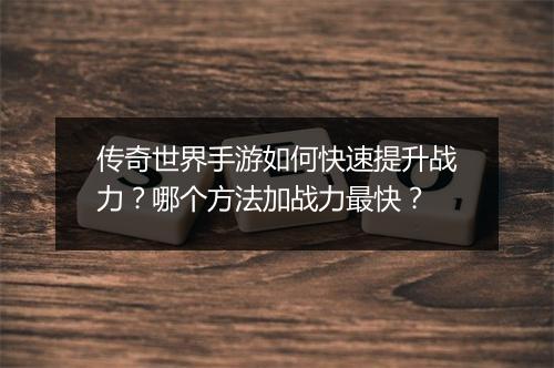 传奇世界手游如何快速提升战力？哪个方法加战力最快？