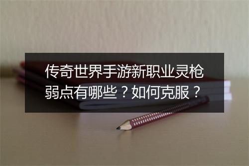 传奇世界手游新职业灵枪弱点有哪些？如何克服？