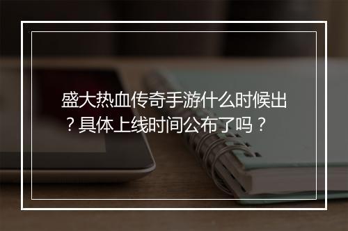 盛大热血传奇手游什么时候出？具体上线时间公布了吗？