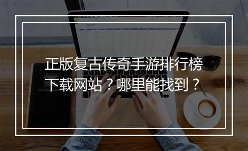正版复古传奇手游排行榜下载网站？哪里能找到？