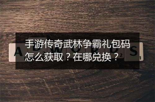 手游传奇武林争霸礼包码怎么获取？在哪兑换？