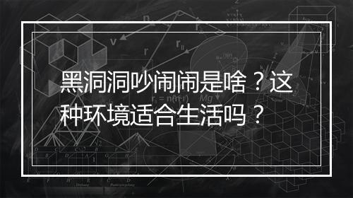 黑洞洞吵闹闹是啥？这种环境适合生活吗？