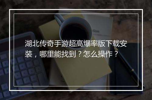 湖北传奇手游超高爆率版下载安装，哪里能找到？怎么操作？