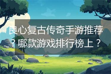 良心复古传奇手游推荐？哪款游戏排行榜上？