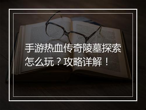 手游热血传奇陵墓探索怎么玩？攻略详解！